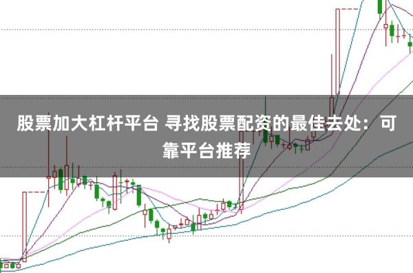 股票加大杠杆平台 寻找股票配资的最佳去处：可靠平台推荐