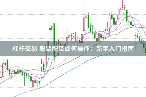 杠杆交易 股票配资如何操作：新手入门指南
