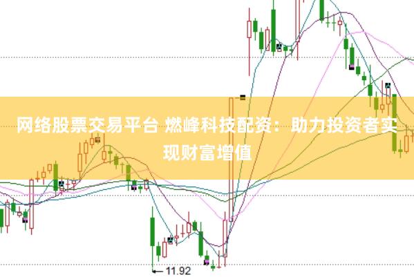 网络股票交易平台 燃峰科技配资：助力投资者实现财富增值