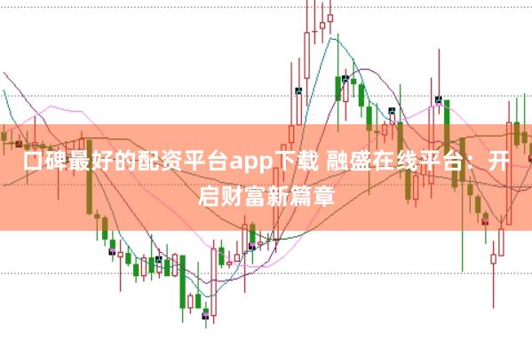 口碑最好的配资平台app下载 融盛在线平台：开启财富新篇章