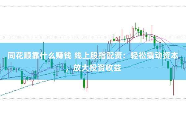 同花顺靠什么赚钱 线上股指配资：轻松撬动资本，放大投资收益