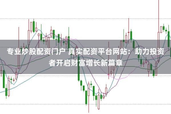 专业炒股配资门户 真实配资平台网站：助力投资者开启财富增长新篇章