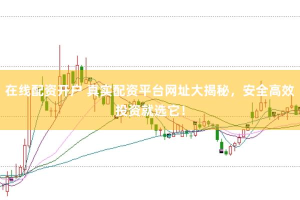 在线配资开户 真实配资平台网址大揭秘，安全高效投资就选它！