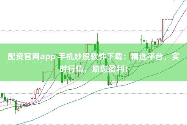 配资官网app 手机炒股软件下载：精选平台，实时行情，助您盈利！