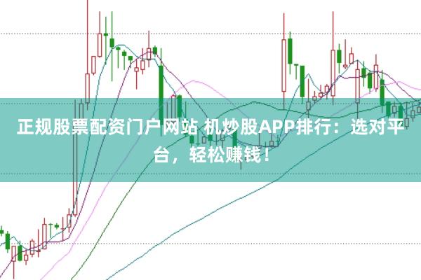 正规股票配资门户网站 机炒股APP排行：选对平台，轻松赚钱！
