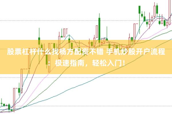股票杠杆什么找杨方配资不错 手机炒股开户流程：极速指南，轻松入门！