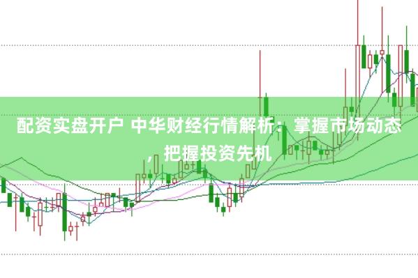配资实盘开户 中华财经行情解析：掌握市场动态，把握投资先机