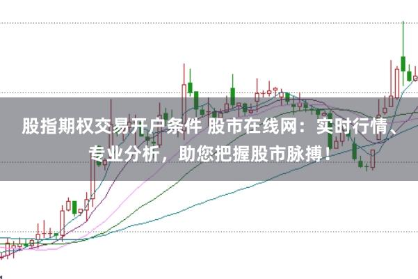 股指期权交易开户条件 股市在线网：实时行情、专业分析，助您把握股市脉搏！