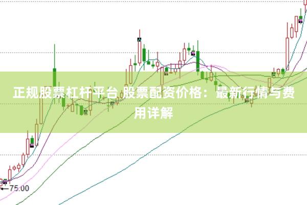 正规股票杠杆平台 股票配资价格：最新行情与费用详解