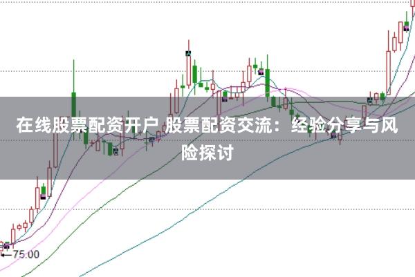 在线股票配资开户 股票配资交流：经验分享与风险探讨