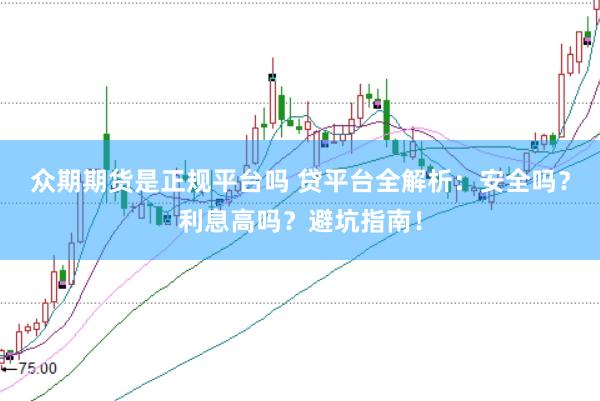 众期期货是正规平台吗 贷平台全解析：安全吗？利息高吗？避坑指南！