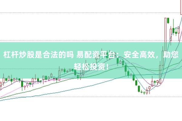 杠杆炒股是合法的吗 易配资平台：安全高效，助您轻松投资！