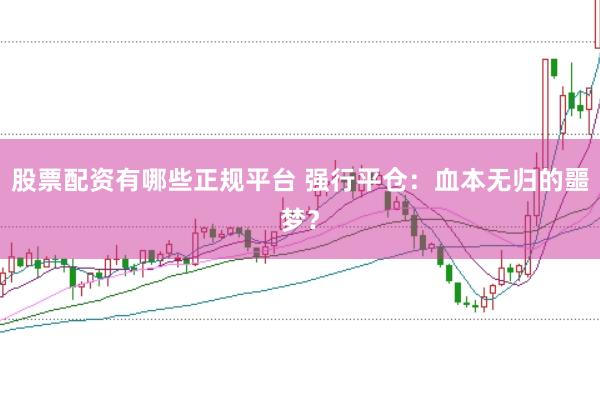 股票配资有哪些正规平台 强行平仓：血本无归的噩梦？