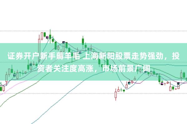 证券开户新手薅羊毛 上海新阳股票走势强劲，投资者关注度高涨，市场前景广阔