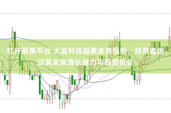 杠杆股票平台 大富科技股票走势强劲，投资者热议其未来增长潜力与投资机会