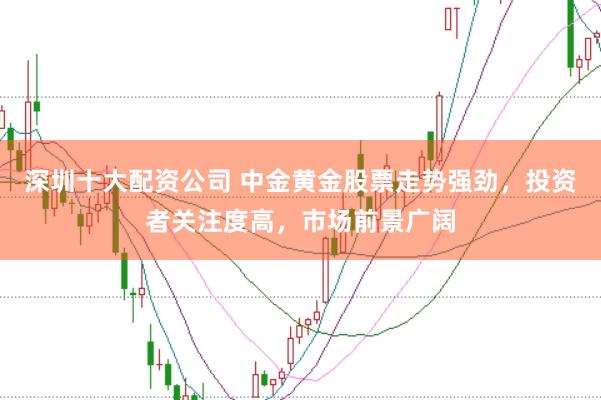 深圳十大配资公司 中金黄金股票走势强劲，投资者关注度高，市场前景广阔
