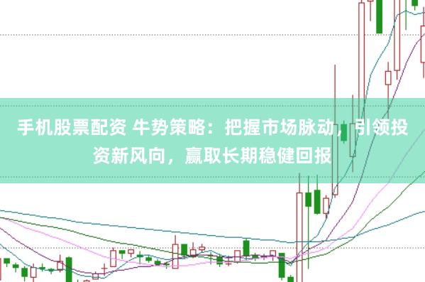 手机股票配资 牛势策略：把握市场脉动，引领投资新风向，赢取长期稳健回报