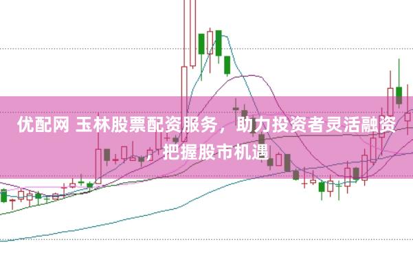 优配网 玉林股票配资服务，助力投资者灵活融资，把握股市机遇