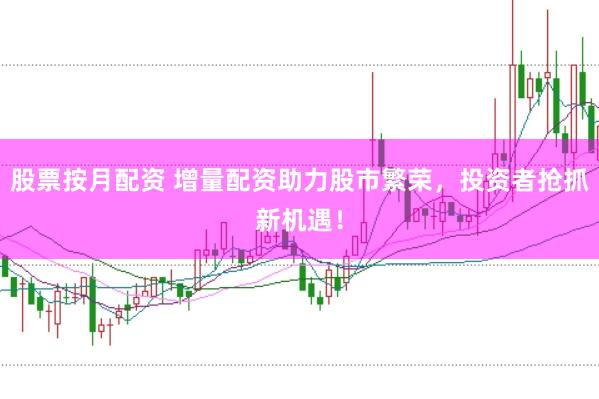 股票按月配资 增量配资助力股市繁荣，投资者抢抓新机遇！