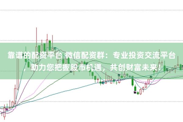 靠谱的配资平台 微信配资群：专业投资交流平台，助力您把握股市机遇，共创财富未来！
