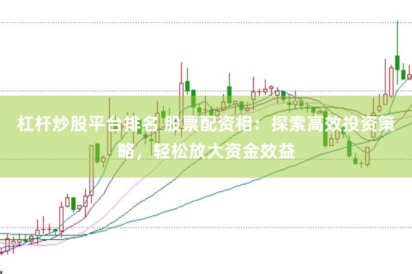 杠杆炒股平台排名 股票配资相：探索高效投资策略，轻松放大资金效益