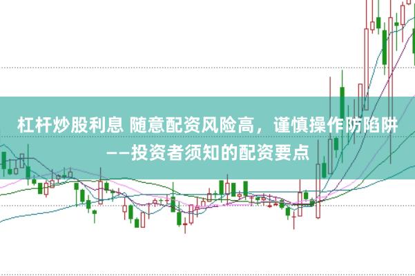 杠杆炒股利息 随意配资风险高，谨慎操作防陷阱——投资者须知的配资要点