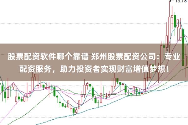 股票配资软件哪个靠谱 郑州股票配资公司：专业配资服务，助力投资者实现财富增值梦想！