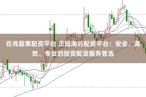 在线股票配资平台 正规海药配资平台：安全、高效、专业的投资配资服务首选