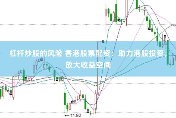 杠杆炒股的风险 香港股票配资：助力港股投资，放大收益空间