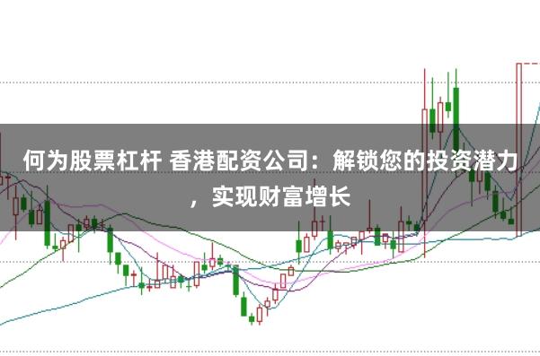 何为股票杠杆 香港配资公司：解锁您的投资潜力，实现财富增长