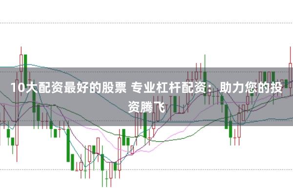 10大配资最好的股票 专业杠杆配资：助力您的投资腾飞