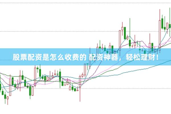 股票配资是怎么收费的 配资神器，轻松理财！