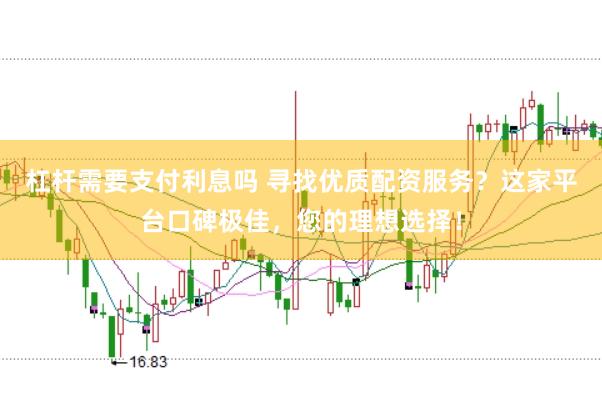 杠杆需要支付利息吗 寻找优质配资服务？这家平台口碑极佳，您的理想选择！