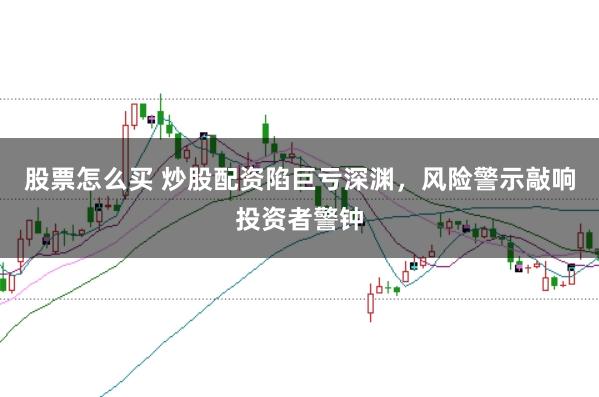 股票怎么买 炒股配资陷巨亏深渊，风险警示敲响投资者警钟