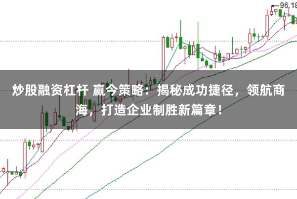 炒股融资杠杆 赢今策略：揭秘成功捷径，领航商海，打造企业制胜新篇章！