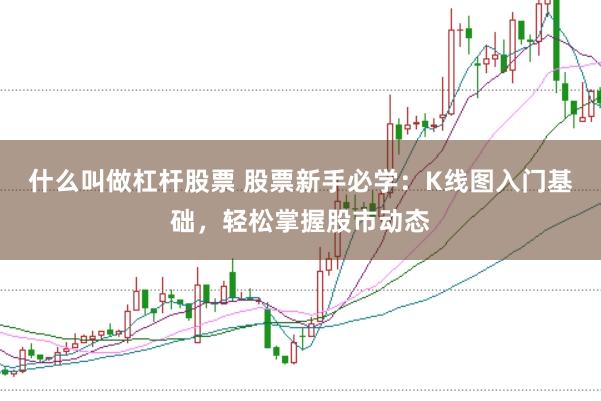 什么叫做杠杆股票 股票新手必学：K线图入门基础，轻松掌握股市动态