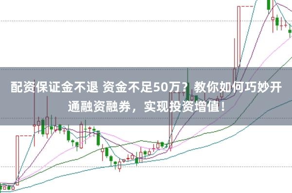 配资保证金不退 资金不足50万？教你如何巧妙开通融资融券，实现投资增值！