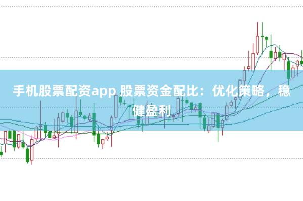手机股票配资app 股票资金配比：优化策略，稳健盈利