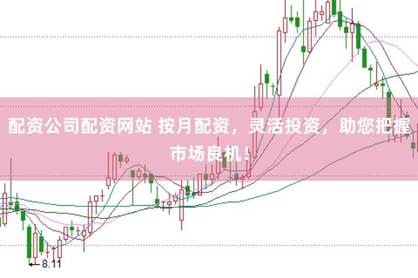 配资公司配资网站 按月配资，灵活投资，助您把握市场良机！