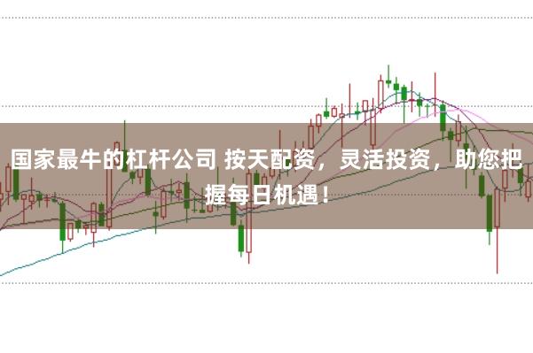 国家最牛的杠杆公司 按天配资，灵活投资，助您把握每日机遇！