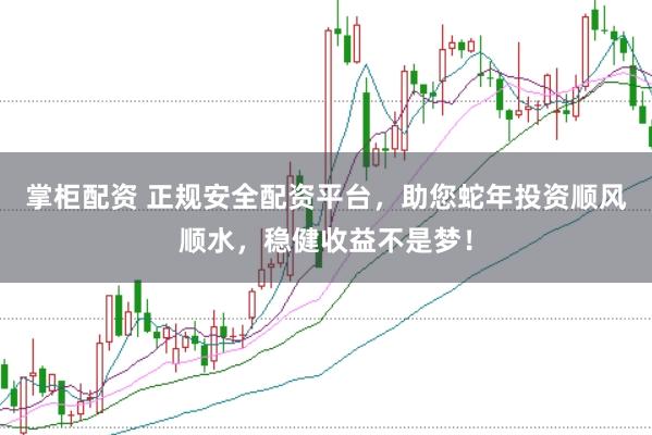 掌柜配资 正规安全配资平台，助您蛇年投资顺风顺水，稳健收益不是梦！