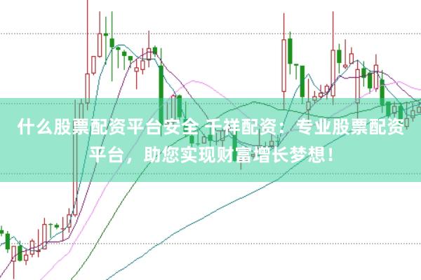 什么股票配资平台安全 千祥配资：专业股票配资平台，助您实现财富增长梦想！