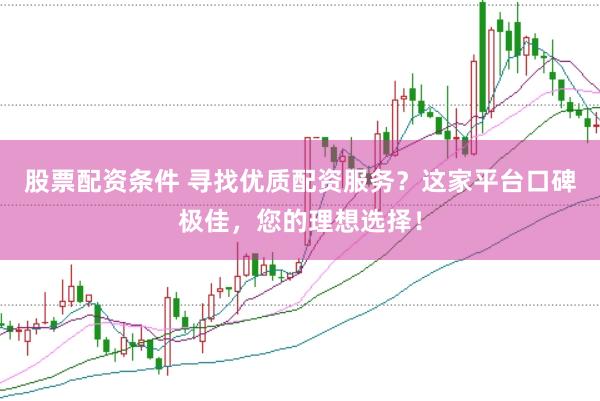 股票配资条件 寻找优质配资服务？这家平台口碑极佳，您的理想选择！