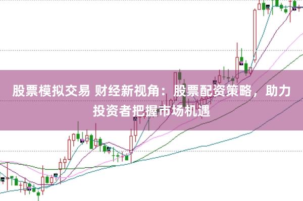 股票模拟交易 财经新视角：股票配资策略，助力投资者把握市场机遇
