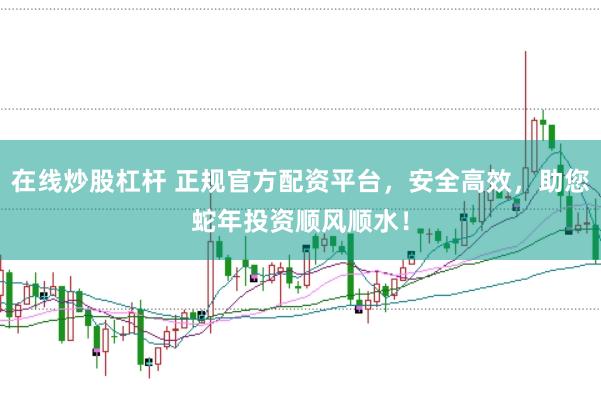 在线炒股杠杆 正规官方配资平台，安全高效，助您蛇年投资顺风顺水！