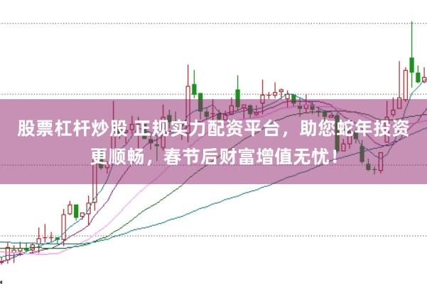 股票杠杆炒股 正规实力配资平台，助您蛇年投资更顺畅，春节后财富增值无忧！