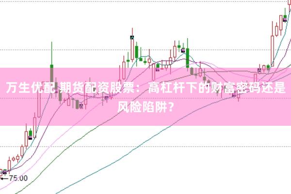 万生优配 期货配资股票：高杠杆下的财富密码还是风险陷阱？