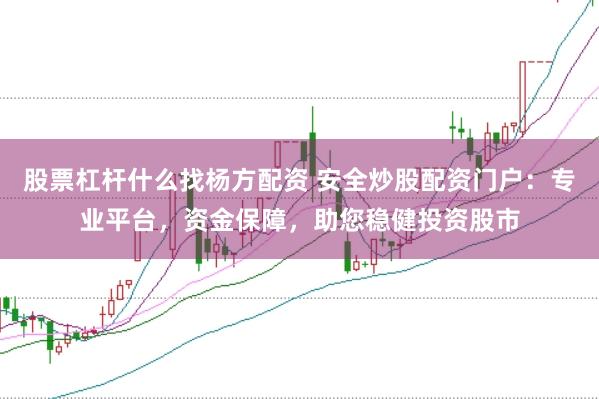 股票杠杆什么找杨方配资 安全炒股配资门户：专业平台，资金保障，助您稳健投资股市