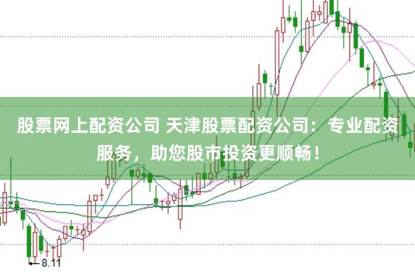 股票网上配资公司 天津股票配资公司：专业配资服务，助您股市投资更顺畅！