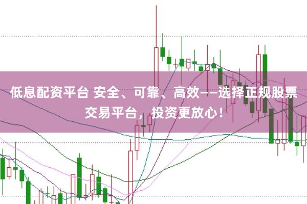 低息配资平台 安全、可靠、高效——选择正规股票交易平台，投资更放心！